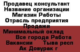 Продавец-консультант › Название организации ­ Магазин Работы › Отрасль предприятия ­ Продажи › Минимальный оклад ­ 27 000 - Все города Работа » Вакансии   . Тыва респ.,Ак-Довурак г.